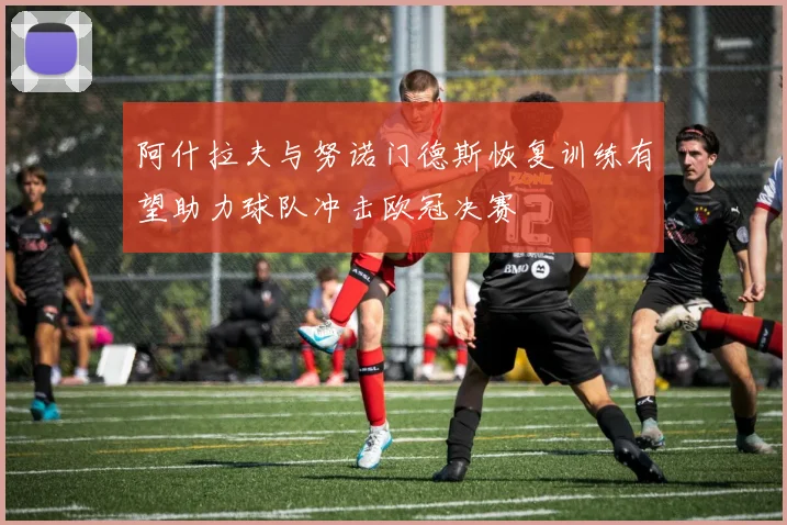 阿什拉夫与努诺门德斯恢复训练有望助力球队冲击欧冠决赛