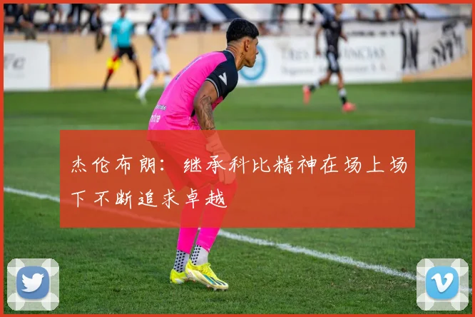 杰伦布朗：继承科比精神在场上场下不断追求卓越