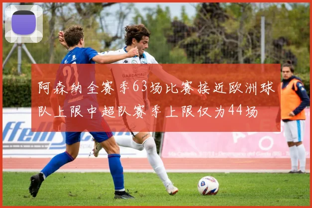 阿森纳全赛季63场比赛接近欧洲球队上限中超队赛季上限仅为44场