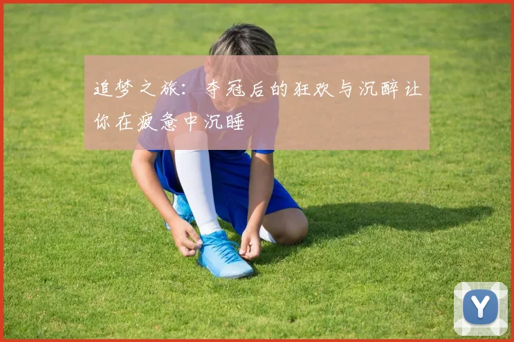 追梦之旅：夺冠后的狂欢与沉醉让你在疲惫中沉睡