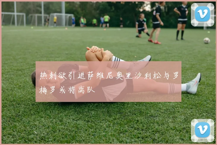 热刺欲引进萨维尼奥里沙利松与罗梅罗或将离队