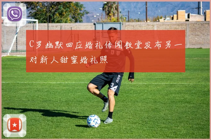 C罗幽默回应婚礼传闻教堂发布另一对新人甜蜜婚礼照