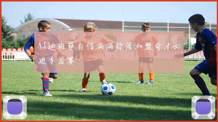 AJ迪班萨自信满满称若加盟奇才必进季后赛
