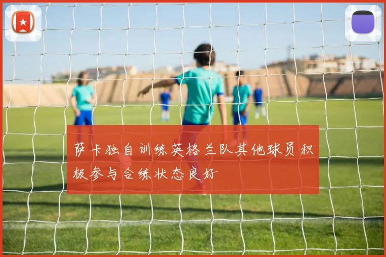 萨卡独自训练英格兰队其他球员积极参与合练状态良好