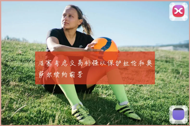 活塞考虑交易补强以保护杜伦和奥萨尔续约前景