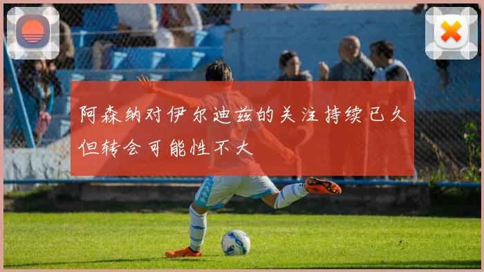 阿森纳对伊尔迪兹的关注持续已久但转会可能性不大