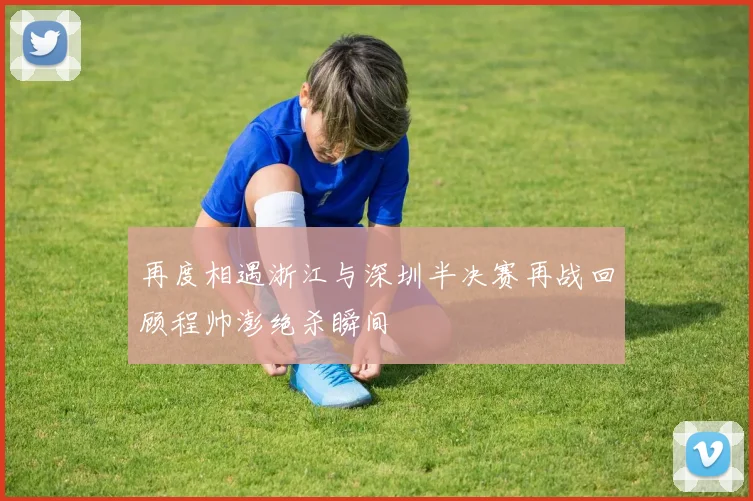 再度相遇浙江与深圳半决赛再战回顾程帅澎绝杀瞬间