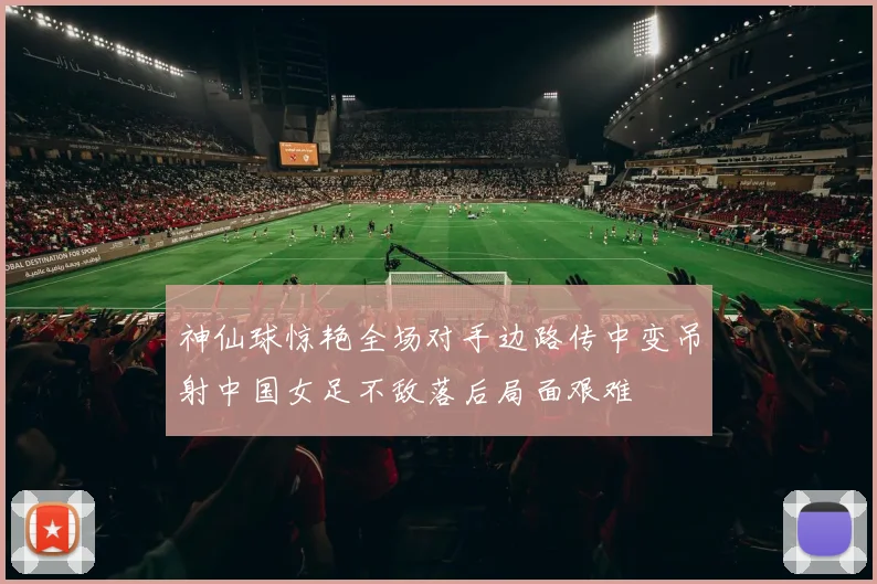 神仙球惊艳全场对手边路传中变吊射中国女足不敌落后局面艰难