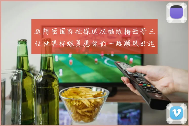 迈阿密国际社媒送祝福给梅西等三位世界杯球员愿你们一路顺风好运常伴