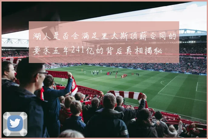 湖人是否会满足里夫斯顶薪合同的要求五年241亿的背后真相揭秘