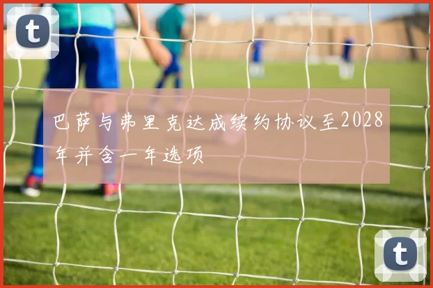 巴萨与弗里克达成续约协议至2028年并含一年选项