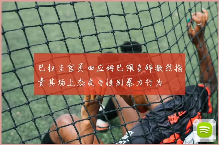 巴拉圭官员回应姆巴佩言辞激烈指责其场上态度与性别暴力行为