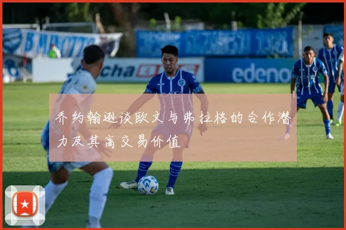 乔约翰逊谈欧文与弗拉格的合作潜力及其高交易价值