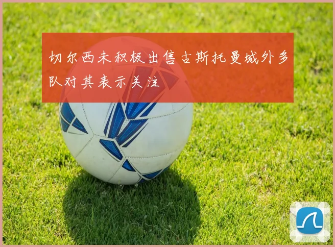 切尔西未积极出售古斯托曼城外多队对其表示关注