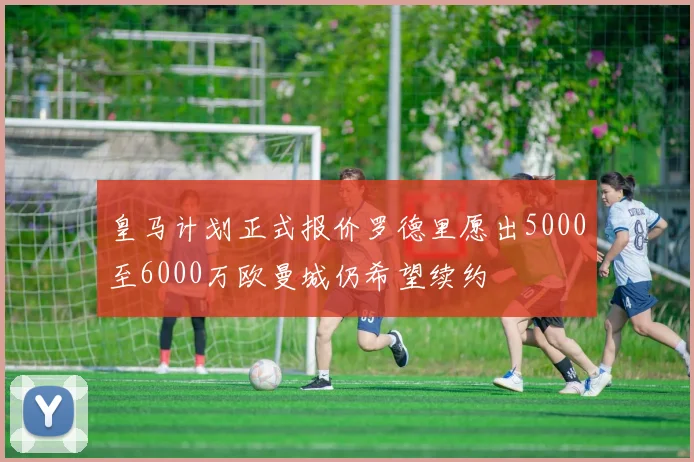 皇马计划正式报价罗德里愿出5000至6000万欧曼城仍希望续约