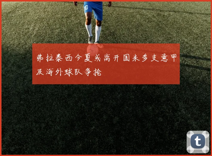 弗拉泰西今夏或离开国米多支意甲及海外球队争抢