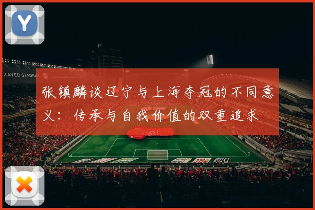 张镇麟谈辽宁与上海夺冠的不同意义：传承与自我价值的双重追求