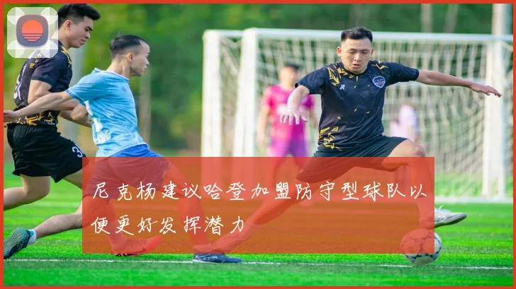 尼克杨建议哈登加盟防守型球队以便更好发挥潜力