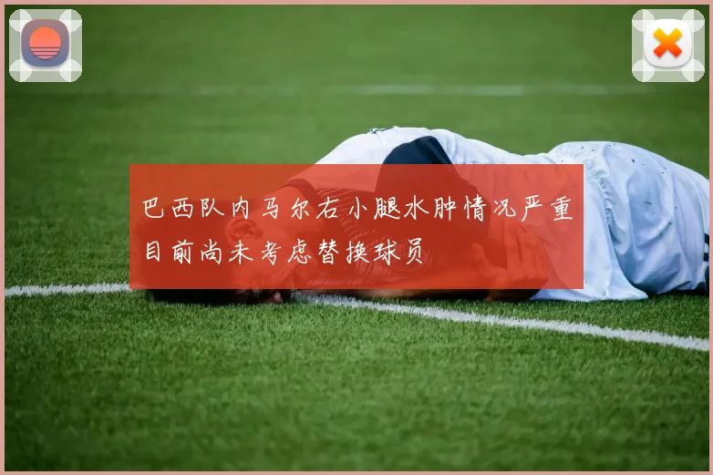 巴西队内马尔右小腿水肿情况严重目前尚未考虑替换球员