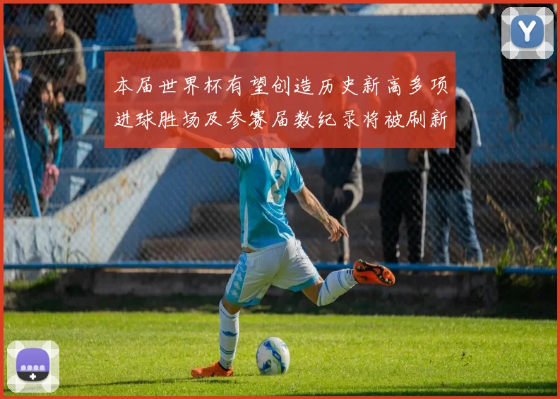 本届世界杯有望创造历史新高多项进球胜场及参赛届数纪录将被刷新