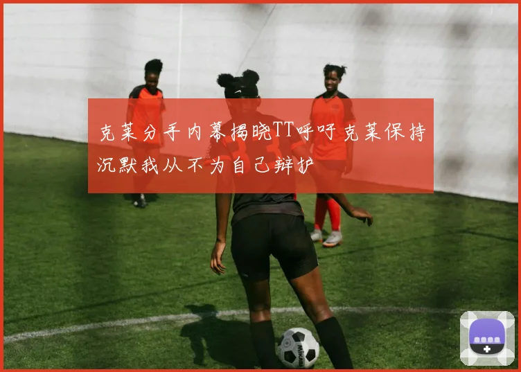 克莱分手内幕揭晓TT呼吁克莱保持沉默我从不为自己辩护