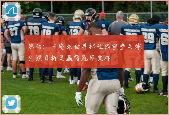 恩佐:卡塔尔世界杯让我重塑足球生涯目标是赢得冠军奖杯