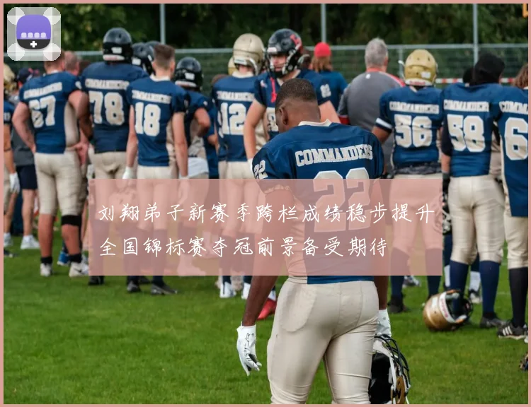 刘翔弟子新赛季跨栏成绩稳步提升全国锦标赛夺冠前景备受期待