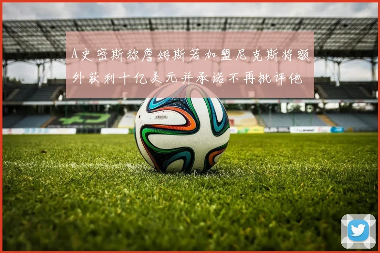 A史密斯称詹姆斯若加盟尼克斯将额外获利十亿美元并承诺不再批评他