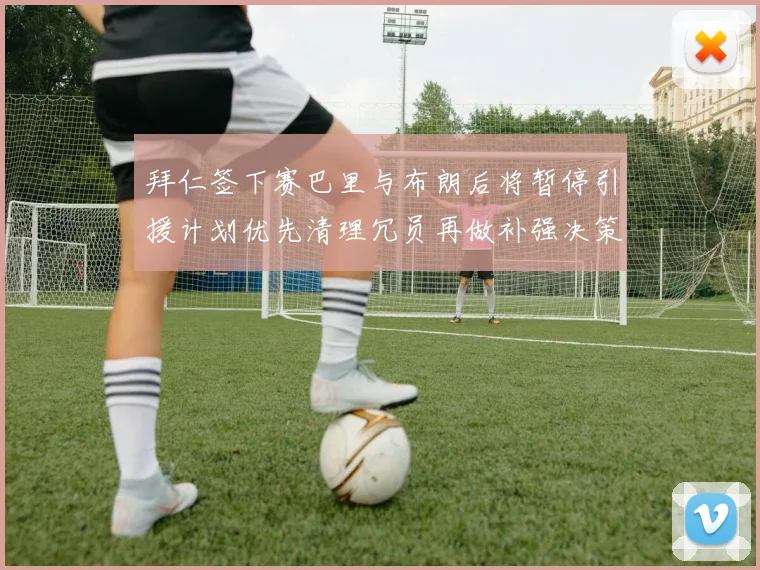 拜仁签下赛巴里与布朗后将暂停引援计划优先清理冗员再做补强决策