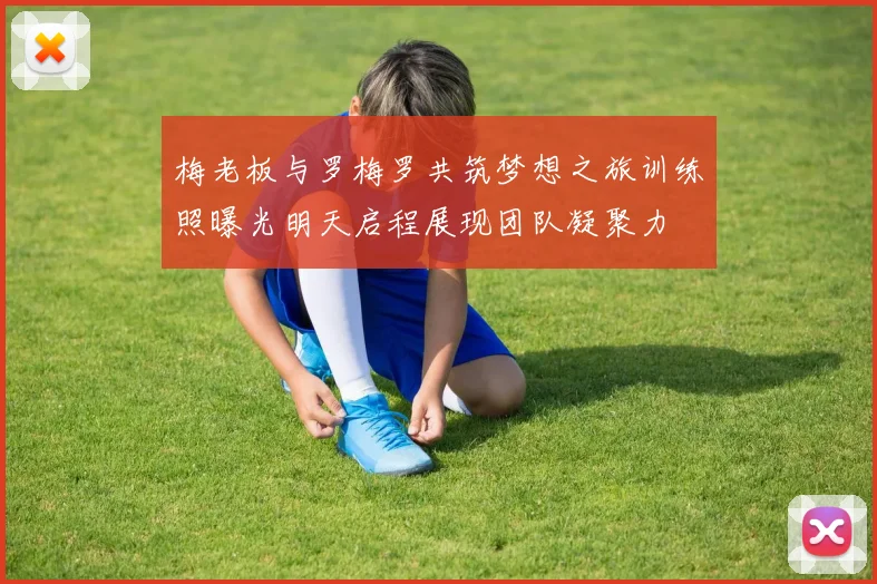梅老板与罗梅罗共筑梦想之旅训练照曝光明天启程展现团队凝聚力